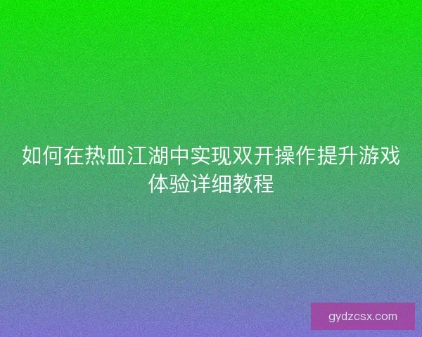 如何在热血江湖中实现双开操作提升游戏体验详细教程