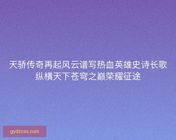 天骄传奇再起风云谱写热血英雄史诗长歌纵横天下苍穹之巅荣耀征途