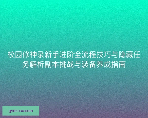 校园修神录新手进阶全流程技巧与隐藏任务解析副本挑战与装备养成指南