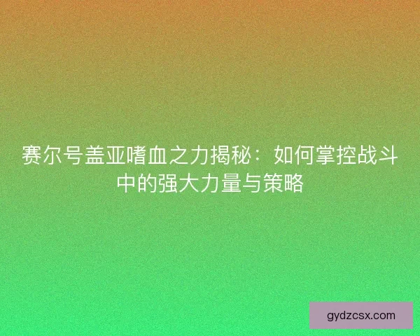 赛尔号盖亚嗜血之力揭秘：如何掌控战斗中的强大力量与策略