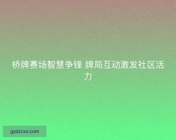 桥牌赛场智慧争锋 牌局互动激发社区活力