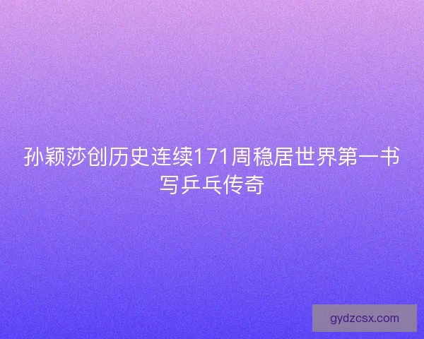 孙颖莎创历史连续171周稳居世界第一书写乒乓传奇