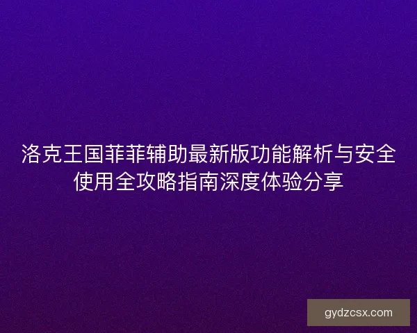 洛克王国菲菲辅助最新版功能解析与安全使用全攻略指南深度体验分享