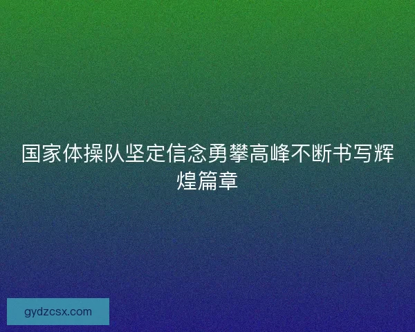 国家体操队坚定信念勇攀高峰不断书写辉煌篇章