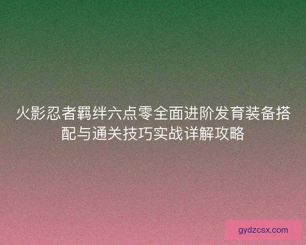 火影忍者羁绊六点零全面进阶发育装备搭配与通关技巧实战详解攻略