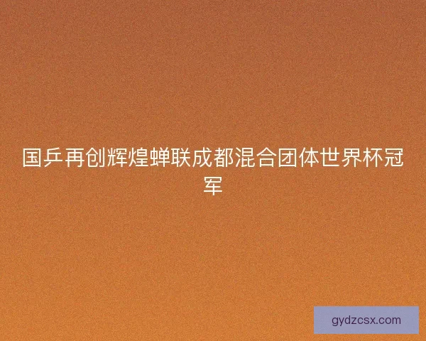 国乒再创辉煌蝉联成都混合团体世界杯冠军