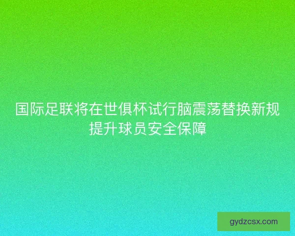 国际足联将在世俱杯试行脑震荡替换新规提升球员安全保障