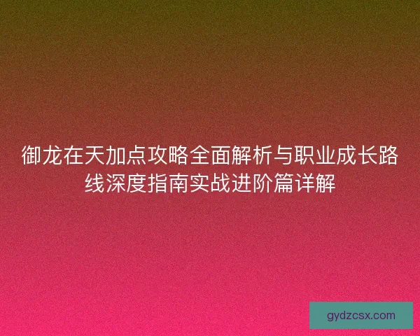御龙在天加点攻略全面解析与职业成长路线深度指南实战进阶篇详解