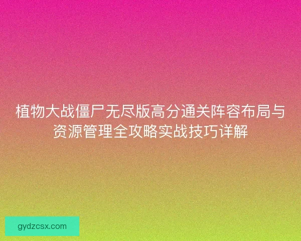 植物大战僵尸无尽版高分通关阵容布局与资源管理全攻略实战技巧详解