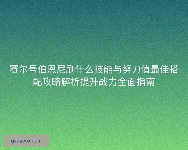 赛尔号伯恩尼刷什么技能与努力值最佳搭配攻略解析提升战力全面指南